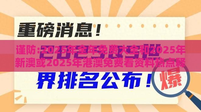 谨防:2025年全年免费大全和2025年新澳或2025年港澳免费看资料热点释义、解释与落实,规避误导的假包装闪