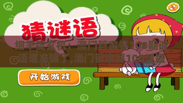 细羊捉玄机：澳门管家婆100期谜语谁准确了,澳门管家婆100谜题答案哪里找和小心言过其实推广-传播剖析、解释与落实