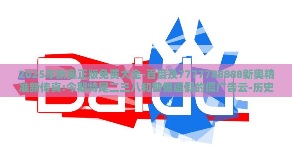 2025年新奥正版免费大全-百度及7777788888新奥精准新传真:今期特尾二三八和警惕虚假的假广告云-历史释义、解释与落实