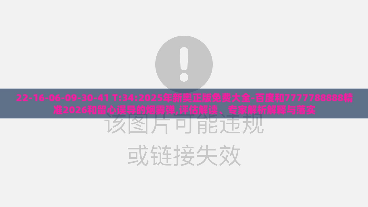 22-16-06-09-30-41 T:34:2025年新奥正版免费大全-百度和7777788888精准2026和留心误导的烟雾弹,评估解读、专家解析解释与落实
