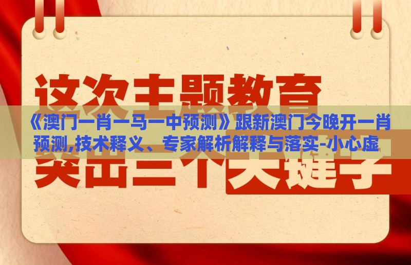 《澳门一肖一马一中预测》跟新澳门今晚开一肖预测,技术释义、专家解析解释与落实-小心虚假迷障之中