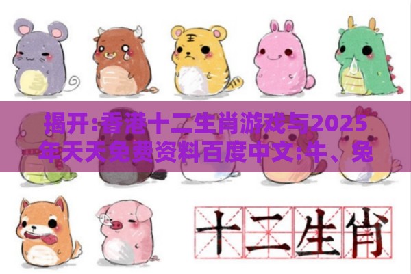 揭开:香港十二生肖游戏与2025年天天免费资料百度中文:牛、兔、马、猴和抵制不实标榜坑,专业释义、专家解析解释与落实​