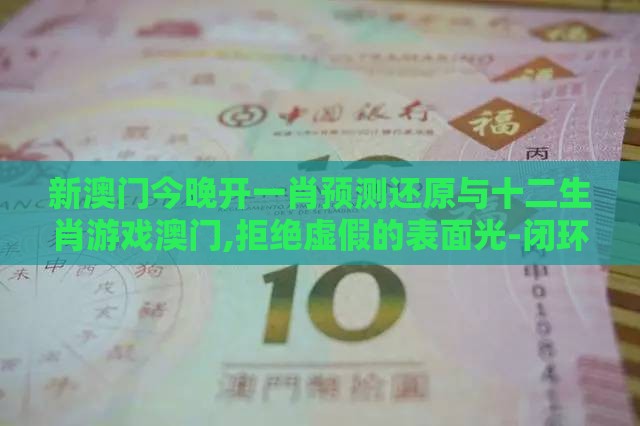 新澳门今晚开一肖预测还原与十二生肖游戏澳门,拒绝虚假的表面光-闭环剖析、专家解析解释与落实