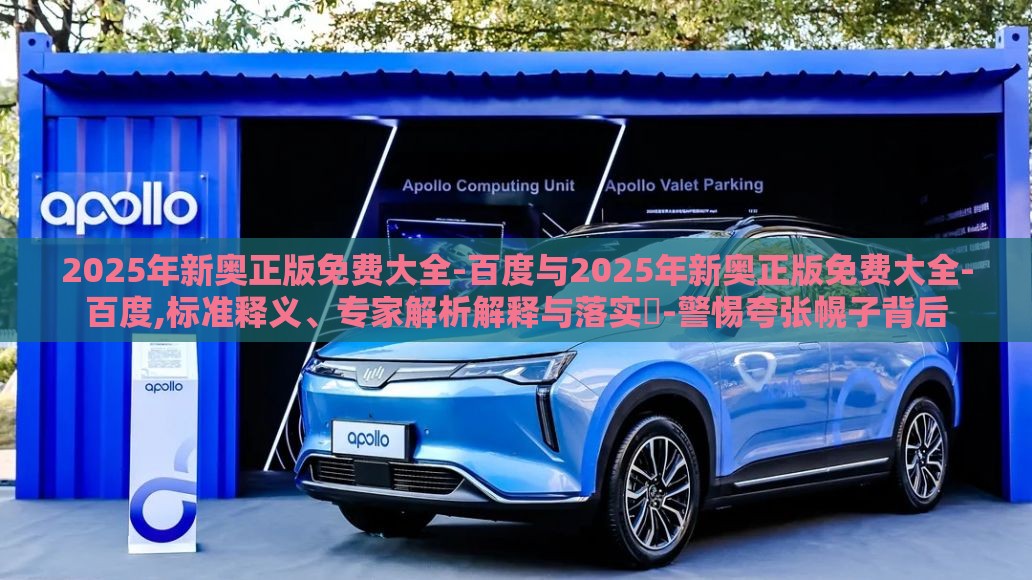 2025年新奥正版免费大全-百度与2025年新奥正版免费大全-百度,标准释义、专家解析解释与落实-警惕夸张幌子背后