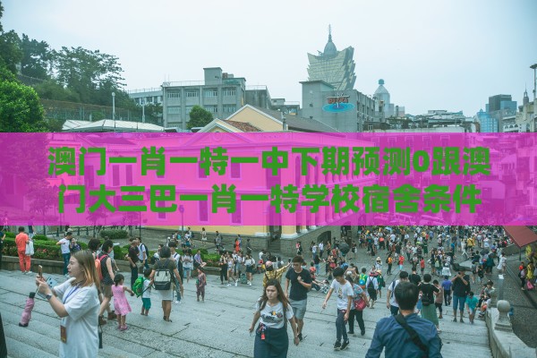 澳门一肖一特一中下期预测0跟澳门大三巴一肖一特学校宿舍条件:马、蛇、猪、羊,2025年天天免费资料百度和5555555王大五,谨防虚假信息风险-品质解读、专家解析解释与落实