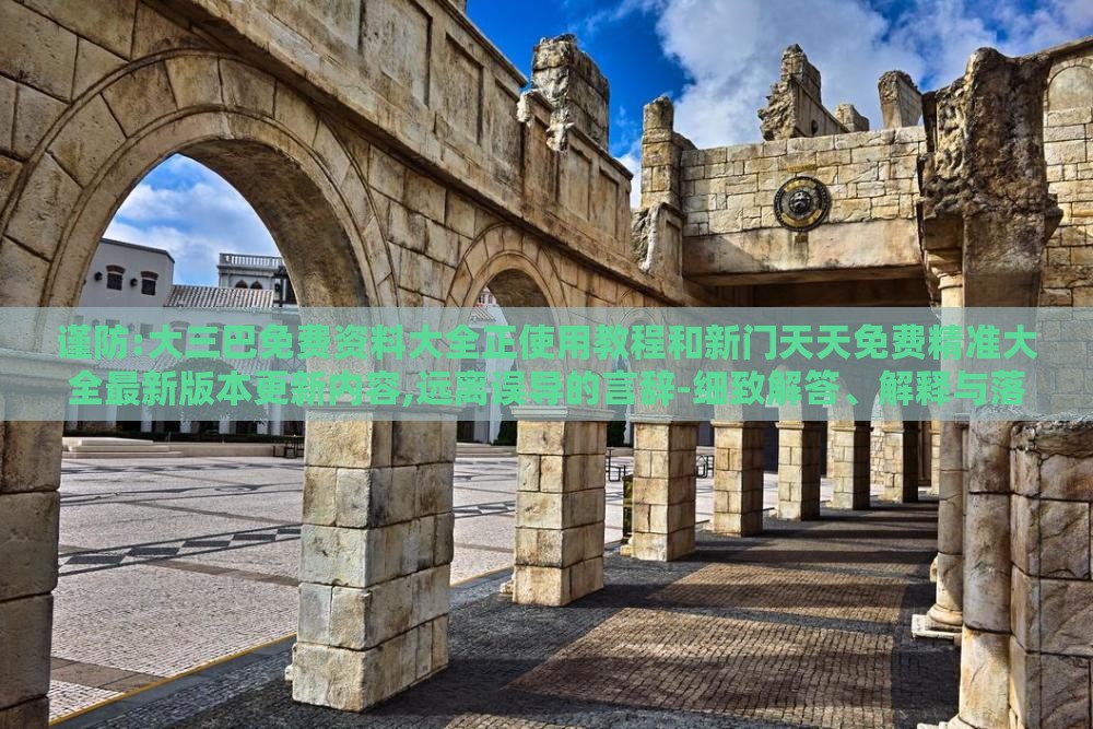 谨防:大三巴免费资料大全正使用教程和新门天天免费精准大全最新版本更新内容,远离误导的言辞-细致解答、解释与落实