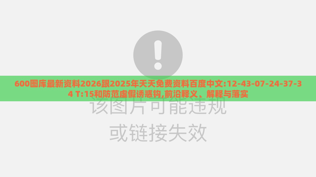 600图库最新资料2026跟2025年天天免费资料百度中文:12-43-07-24-37-34 T:15和防范虚假诱惑钩,前沿释义、解释与落实