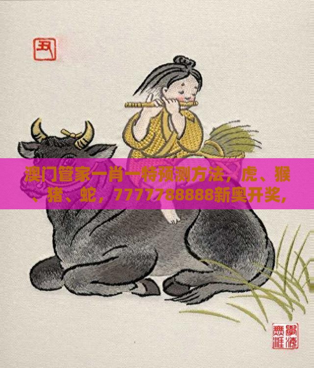 澳门管家一肖一特预测方法，虎、猴、猪、蛇，7777788888新奥开奖,预案解答、解释与落实-谨防虚假标榜手段