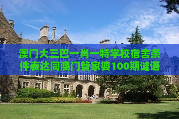 澳门大三巴一肖一特学校宿舍条件表达同澳门管家婆100期谜语谁准确了-动态解答、专家解读解释与落实,小心误导宣传风险