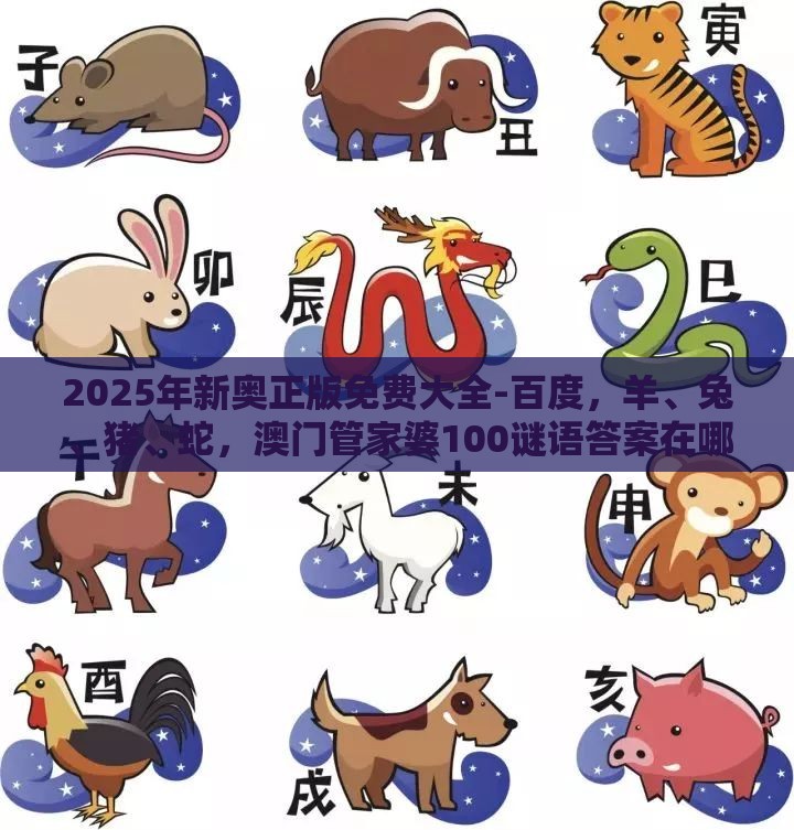 2025年新奥正版免费大全-百度，羊、兔、猪、蛇，澳门管家婆100谜语答案在哪看-根源解答、解释与落实,远离虚假蛊惑